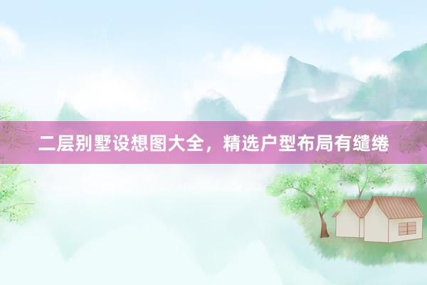 二层别墅设想图大全，精选户型布局有缱绻